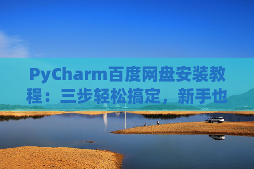 PyCharm百度网盘安装教程：三步轻松搞定，新手也能快速上手
